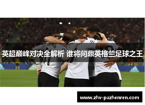 英超巅峰对决全解析 谁将问鼎英格兰足球之王
