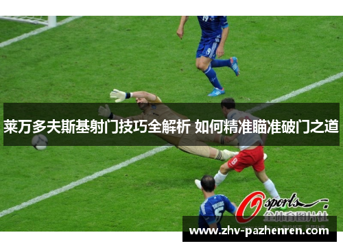 莱万多夫斯基射门技巧全解析 如何精准瞄准破门之道
