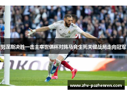 努涅斯决胜一击主宰世俱杯对阵马竞生死关键战局走向冠军