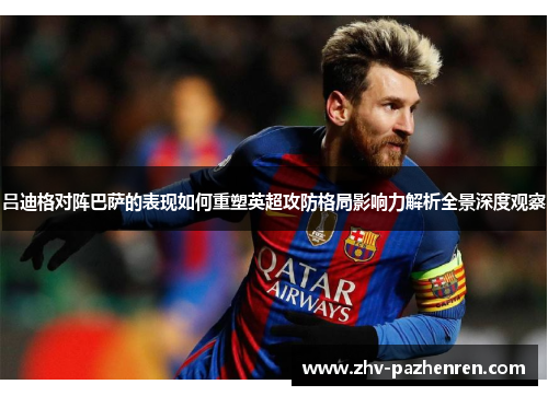 吕迪格对阵巴萨的表现如何重塑英超攻防格局影响力解析全景深度观察