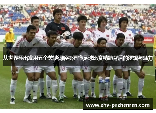 从世界杯出发用五个关键词轻松看懂足球比赛精髓背后的逻辑与魅力