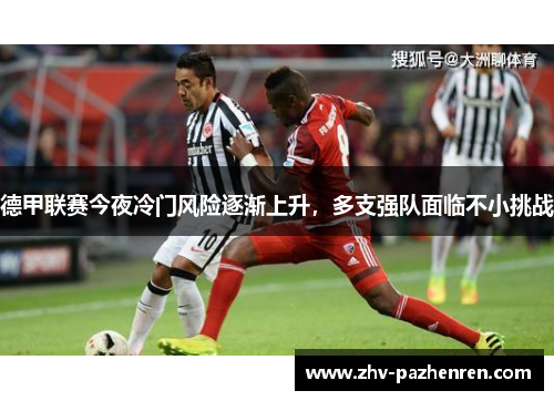 德甲联赛今夜冷门风险逐渐上升，多支强队面临不小挑战