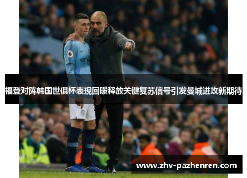 福登对阵韩国世俱杯表现回暖释放关键复苏信号引发曼城进攻新期待