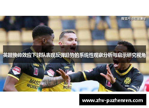 英超换帅效应下球队表现反弹趋势的系统性观察分析与启示研究视角 英超换帅效应下球队表现反弹趋势的系统性观察分析与启示研究视角