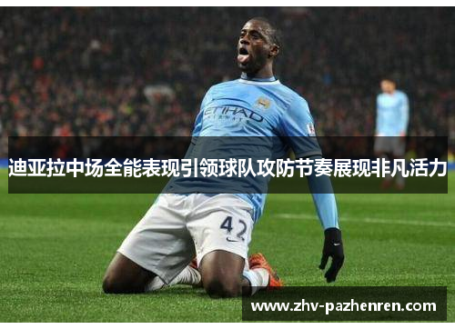 迪亚拉中场全能表现引领球队攻防节奏展现非凡活力