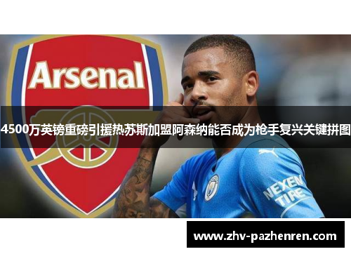 4500万英镑重磅引援热苏斯加盟阿森纳能否成为枪手复兴关键拼图