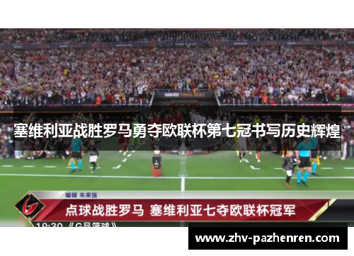 塞维利亚战胜罗马勇夺欧联杯第七冠书写历史辉煌