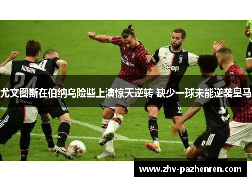 尤文图斯在伯纳乌险些上演惊天逆转 缺少一球未能逆袭皇马