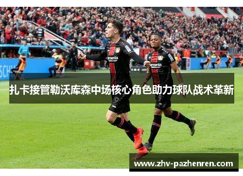 扎卡接管勒沃库森中场核心角色助力球队战术革新