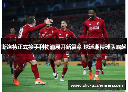 斯洛特正式接手利物浦展开新篇章 球迷期待球队崛起