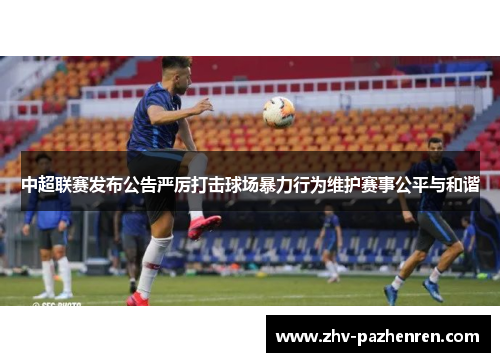 中超联赛发布公告严厉打击球场暴力行为维护赛事公平与和谐
