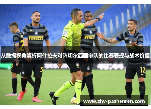从数据视角解析阿什拉夫对阵切尔西国家队的比赛表现与战术价值