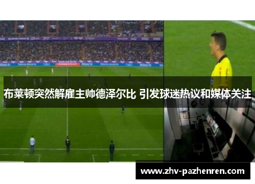 布莱顿突然解雇主帅德泽尔比 引发球迷热议和媒体关注 布莱顿突然解雇主帅德泽尔比 引发球迷热议和媒体关注