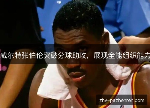 威尔特张伯伦突破分球助攻，展现全能组织能力