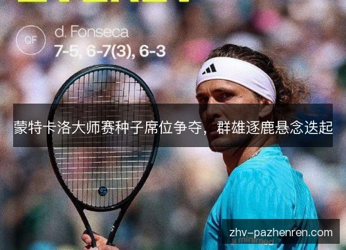 蒙特卡洛大师赛种子席位争夺，群雄逐鹿悬念迭起