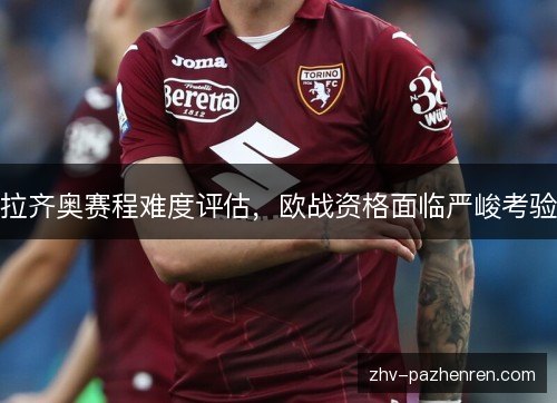 拉齐奥赛程难度评估，欧战资格面临严峻考验