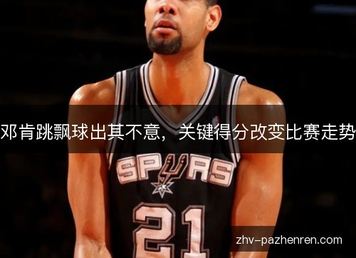 邓肯跳飘球出其不意，关键得分改变比赛走势