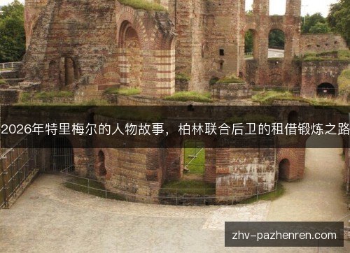 2026年特里梅尔的人物故事,柏林联合后卫的租借锻炼之路 2026年特里梅尔的人物故事,柏林联合后卫的租借锻炼之路